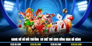 Game Nổ Hũ Đổi Thưởng - Cơ Chế Trò Chơi Công Khai Rõ Ràng