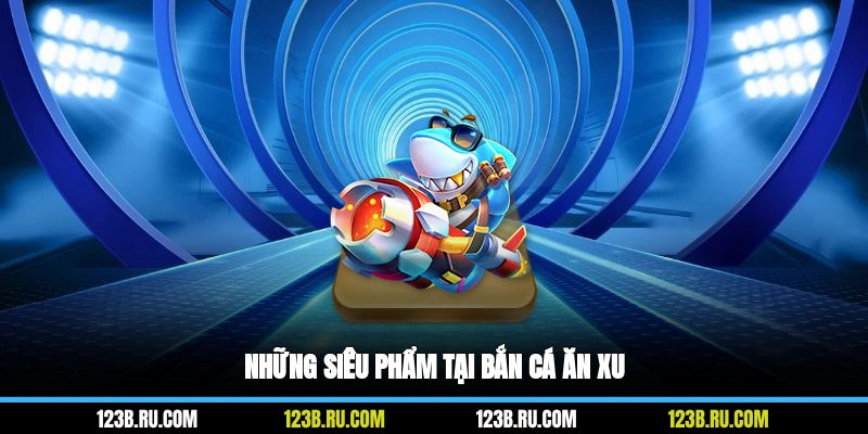Những siêu phẩm tại bắn cá ăn xu